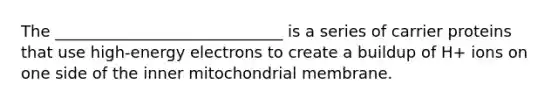 The _____________________________ is a series of carrier proteins that use high-energy electrons to create a buildup of H+ ions on one side of the inner mitochondrial membrane.