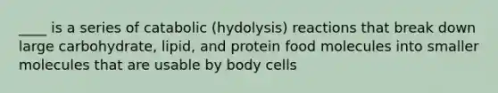 ____ is a series of catabolic (hydolysis) reactions that break down large carbohydrate, lipid, and protein food molecules into smaller molecules that are usable by body cells