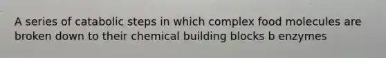 A series of catabolic steps in which complex food molecules are broken down to their chemical building blocks b enzymes