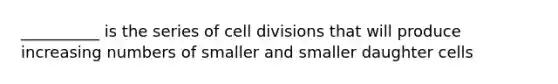 __________ is the series of cell divisions that will produce increasing numbers of smaller and smaller daughter cells