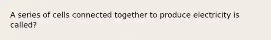 A series of cells connected together to produce electricity is called?