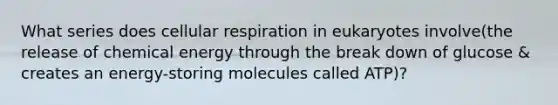 What series does cellular respiration in eukaryotes involve(the release of chemical energy through the break down of glucose & creates an energy-storing molecules called ATP)?