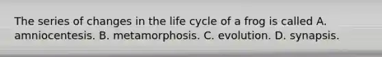 The series of changes in the life cycle of a frog is called A. amniocentesis. B. metamorphosis. C. evolution. D. synapsis.