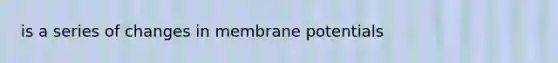is a series of changes in membrane potentials