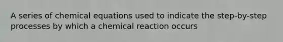 A series of chemical equations used to indicate the step-by-step processes by which a chemical reaction occurs