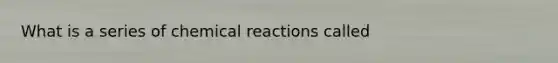 What is a series of chemical reactions called