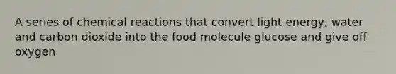 A series of chemical reactions that convert light energy, water and carbon dioxide into the food molecule glucose and give off oxygen