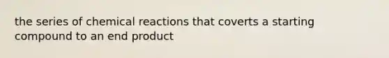 the series of chemical reactions that coverts a starting compound to an end product