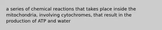 a series of chemical reactions that takes place inside the mitochondria, involving cytochromes, that result in the production of ATP and water