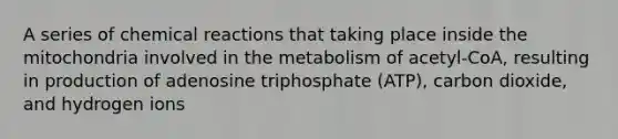 A series of chemical reactions that taking place inside the mitochondria involved in the metabolism of acetyl-CoA, resulting in production of adenosine triphosphate (ATP), carbon dioxide, and hydrogen ions