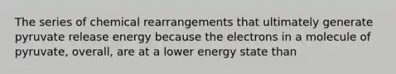 The series of chemical rearrangements that ultimately generate pyruvate release energy because the electrons in a molecule of pyruvate, overall, are at a lower energy state than