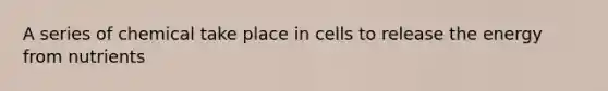 A series of chemical take place in cells to release the energy from nutrients