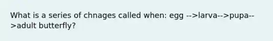 What is a series of chnages called when: egg -->larva-->pupa-->adult butterfly?