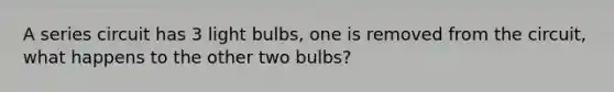 A series circuit has 3 light bulbs, one is removed from the circuit, what happens to the other two bulbs?