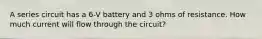 A series circuit has a 6-V battery and 3 ohms of resistance. How much current will flow through the circuit?