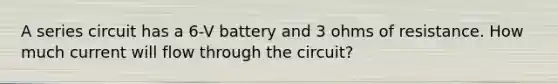 A series circuit has a 6-V battery and 3 ohms of resistance. How much current will flow through the circuit?