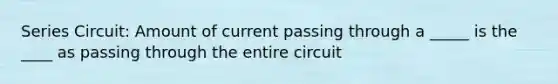 Series Circuit: Amount of current passing through a _____ is the ____ as passing through the entire circuit