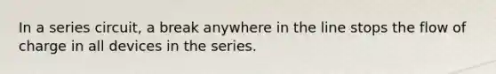 In a series circuit, a break anywhere in the line stops the flow of charge in all devices in the series.