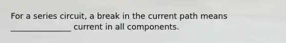 For a series circuit, a break in the current path means _______________ current in all components.