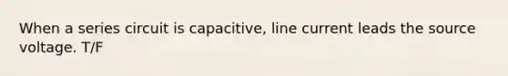 When a series circuit is capacitive, line current leads the source voltage. T/F