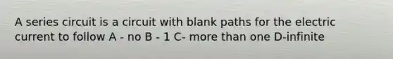 A series circuit is a circuit with blank paths for the electric current to follow A - no B - 1 C- more than one D-infinite