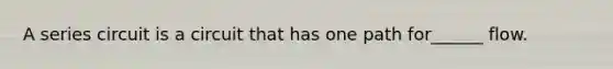 A series circuit is a circuit that has one path for______ flow.