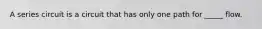 A series circuit is a circuit that has only one path for _____ flow.