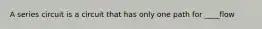 A series circuit is a circuit that has only one path for ____flow
