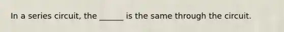 In a series circuit, the ______ is the same through the circuit.