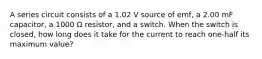 A series circuit consists of a 1.02 V source of emf, a 2.00 mF capacitor, a 1000 Ω resistor, and a switch. When the switch is closed, how long does it take for the current to reach one-half its maximum value?