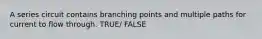 A series circuit contains branching points and multiple paths for current to flow through. TRUE/ FALSE