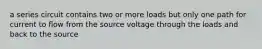 a series circuit contains two or more loads but only one path for current to flow from the source voltage through the loads and back to the source