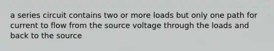 a series circuit contains two or more loads but only one path for current to flow from the source voltage through the loads and back to the source