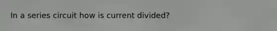 In a series circuit how is current divided?