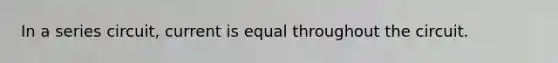 In a series circuit, current is equal throughout the circuit.