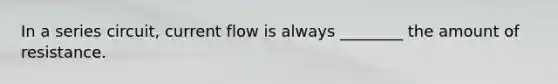 In a series​ circuit, current flow is always​ ________ the amount of resistance.