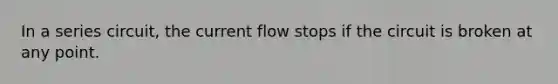 In a series circuit, the current flow stops if the circuit is broken at any point.