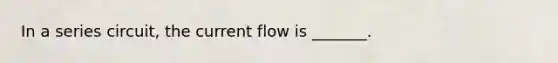 In a series circuit, the current flow is _______.