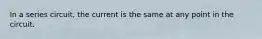 In a series circuit, the current is the same at any point in the circuit.