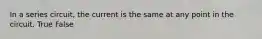 In a series circuit, the current is the same at any point in the circuit. True False