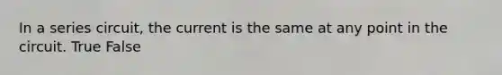 In a series circuit, the current is the same at any point in the circuit. True False