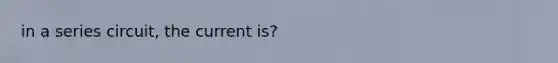 in a series circuit, the current is?