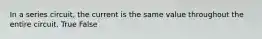 In a series circuit, the current is the same value throughout the entire circuit. True False