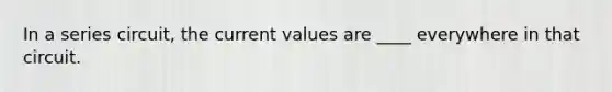 In a series circuit, the current values are ____ everywhere in that circuit.