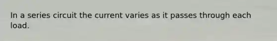 In a series circuit the current varies as it passes through each load.