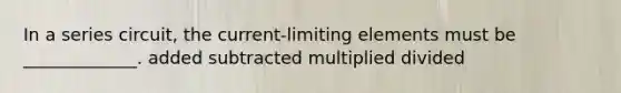 In a series circuit, the current-limiting elements must be _____________. added subtracted multiplied divided