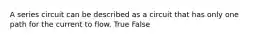 A series circuit can be described as a circuit that has only one path for the current to flow. True False