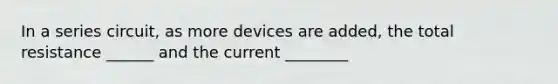 In a series circuit, as more devices are added, the total resistance ______ and the current ________