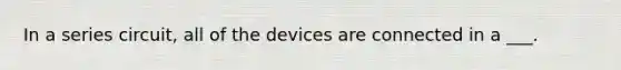 In a series circuit, all of the devices are connected in a ___.