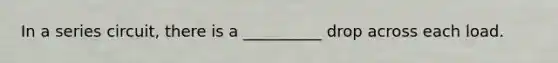 In a series circuit, there is a __________ drop across each load.